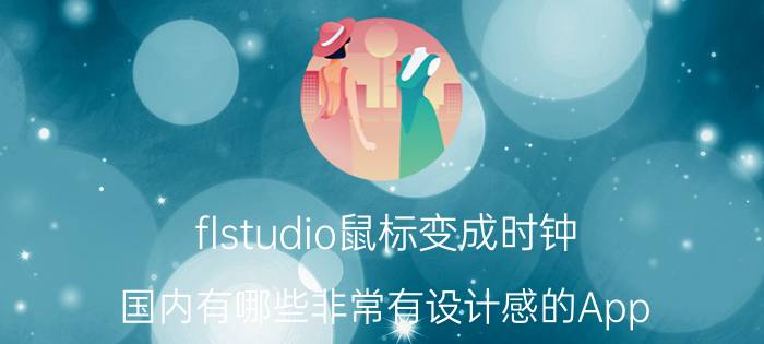 flstudio鼠标变成时钟 国内有哪些非常有设计感的App？